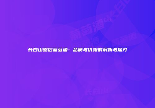 长白山露后葡萄酒：品质与价格的解析与探讨