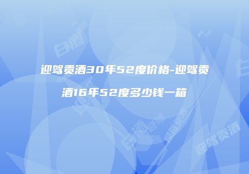 迎驾贡酒30年52度价格-迎驾贡酒16年52度多少钱一箱