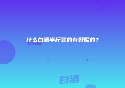 什么白酒半斤装的有好喝的？