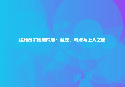 探秘费尔德黑啤酒：起源、特点与上头之谜