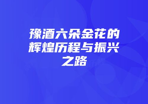 豫酒六朵金花的辉煌历程与振兴之路