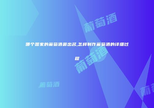 哪个国家的葡萄酒最出名,怎样制作葡萄酒的详细过程