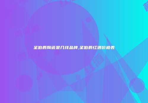 圣伯爵陶瓷是几线品牌,圣伯爵红酒价格表