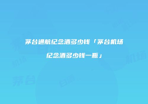 茅台通航纪念酒多少钱「茅台机场纪念酒多少钱一瓶」