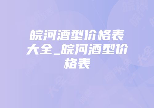 皖河酒型价格表大全_皖河酒型价格表