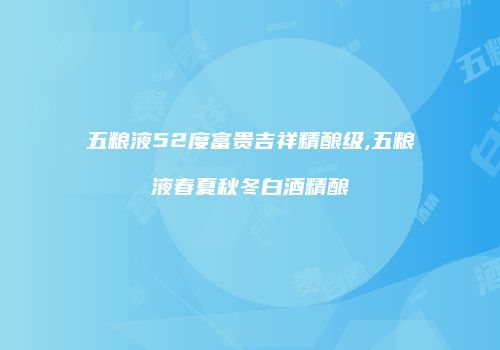 五粮液52度富贵吉祥精酿级,五粮液春夏秋冬白酒精酿