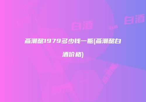 燕潮酩1979多少钱一瓶(燕潮酩白酒价格)