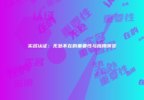 实名认证：无处不在的重要性与应用演变