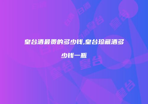 皇台酒最贵的多少钱,皇台珍藏酒多少钱一瓶
