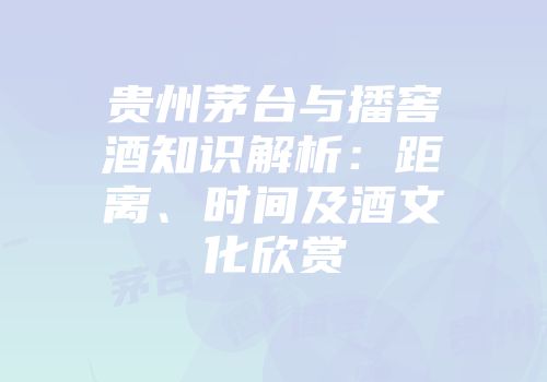 贵州茅台与播窖酒知识解析：距离、时间及酒文化欣赏
