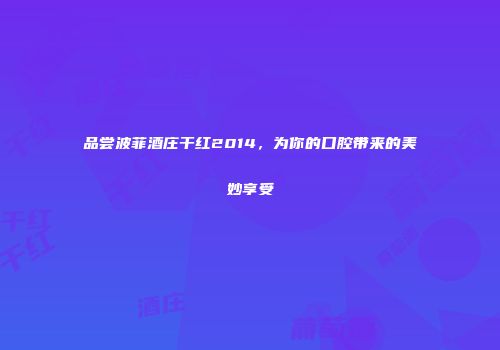 品尝波菲酒庄干红2014，为你的口腔带来的美妙享受