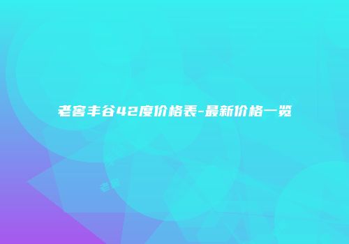 老窖丰谷42度价格表-最新价格一览
