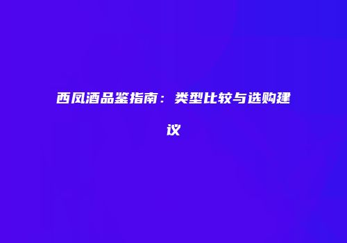 西凤酒品鉴指南：类型比较与选购建议