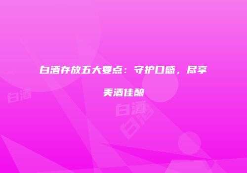 白酒存放五大要点：守护口感，尽享美酒佳酿