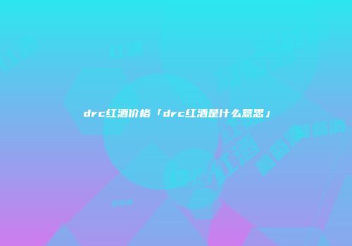 drc红酒价格「drc红酒是什么意思」