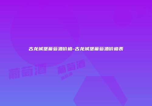古龙城堡葡萄酒价格-古龙城堡葡萄酒价格表