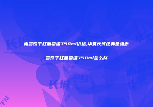 赤霞珠干红葡萄酒750ml价格,华夏长城经典金标赤霞珠干红葡萄酒750ml怎么样