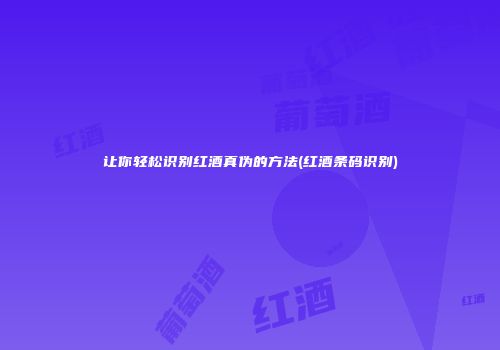 让你轻松识别红酒真伪的方法(红酒条码识别)