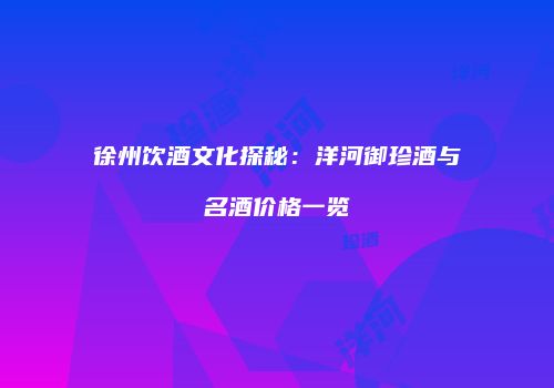 徐州饮酒文化探秘：洋河御珍酒与名酒价格一览