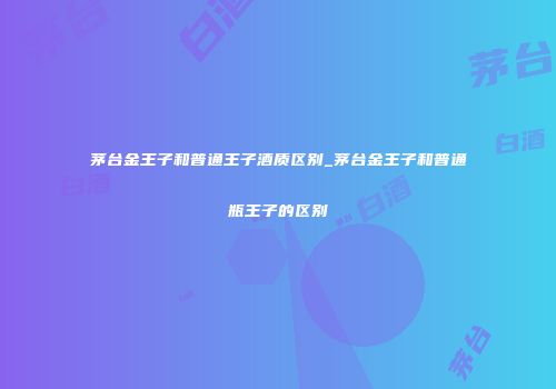 茅台金王子和普通王子酒质区别_茅台金王子和普通瓶王子的区别