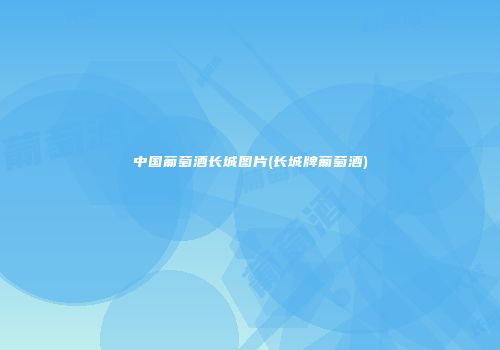 中国葡萄酒长城图片(长城牌葡萄酒)