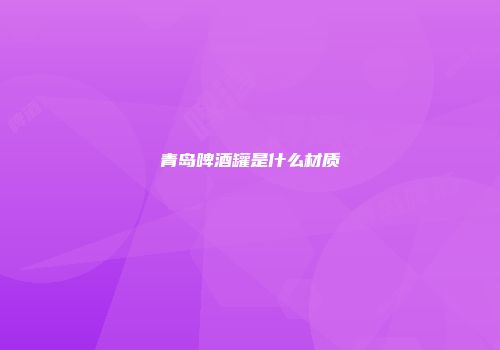 青岛啤酒罐是什么材质
