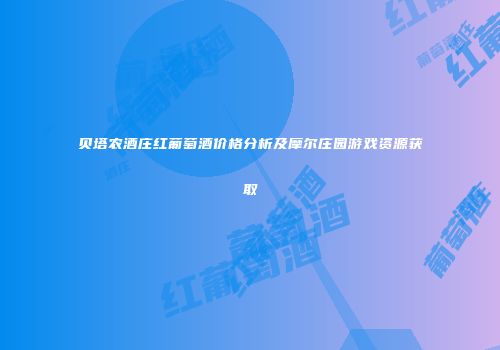 贝塔农酒庄红葡萄酒价格分析及摩尔庄园游戏资源获取