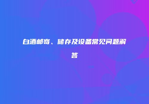 白酒邮寄、储存及设备常见问题解答