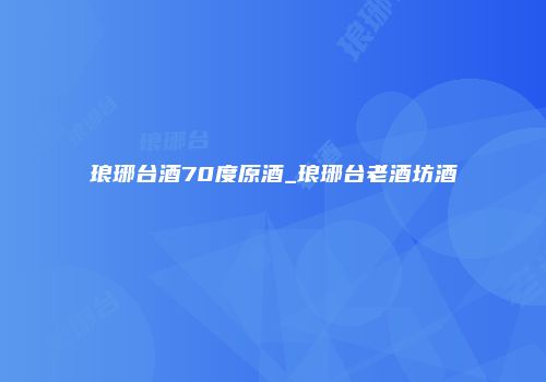 琅琊台酒70度原酒_琅琊台老酒坊酒