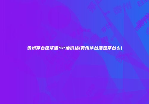 贵州茅台原浆酒52度价格(贵州伴台酒是茅台么)