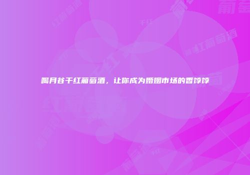 喝月谷干红葡萄酒，让你成为婚姻市场的香饽饽