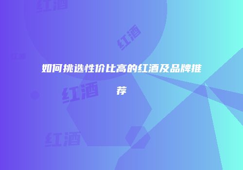 如何挑选性价比高的红酒及品牌推荐