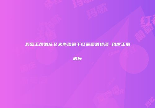 玛歌王后酒庄艾米斯珍藏干红葡萄酒排名_玛歌王后酒庄