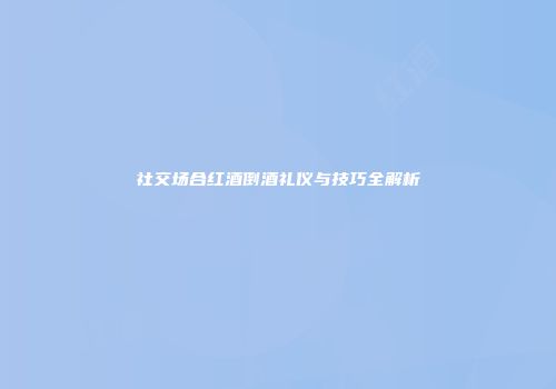 社交场合红酒倒酒礼仪与技巧全解析