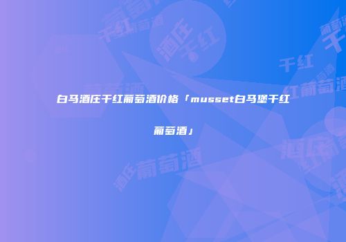 白马酒庄干红葡萄酒价格「musset白马堡干红葡萄酒」
