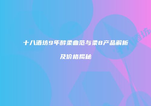 十八酒坊9年醇柔曲范与柔8产品解析及价格揭秘