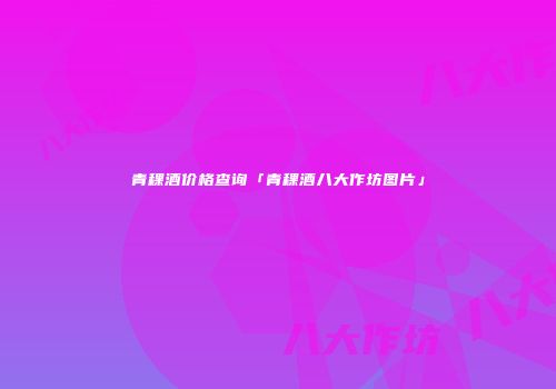 青稞酒价格查询「青稞酒八大作坊图片」