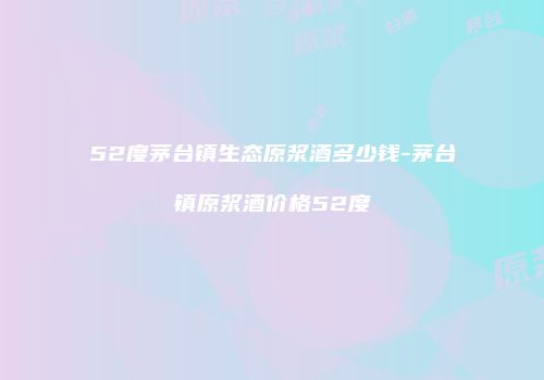 52度茅台镇生态原浆酒多少钱-茅台镇原浆酒价格52度