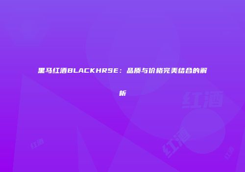 黑马红酒BLACKHRSE：品质与价格完美结合的解析