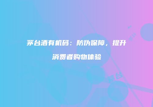 茅台酒有机码：防伪保障，提升消费者购物体验