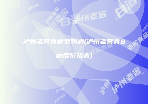 泸州老窖真藏系列酒(泸州老窖真8藏度价格表)