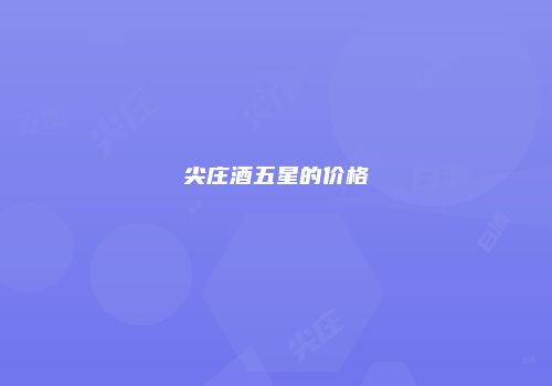 尖庄酒五星的价格