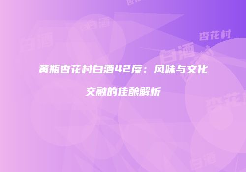 黄瓶杏花村白酒42度：风味与文化交融的佳酿解析