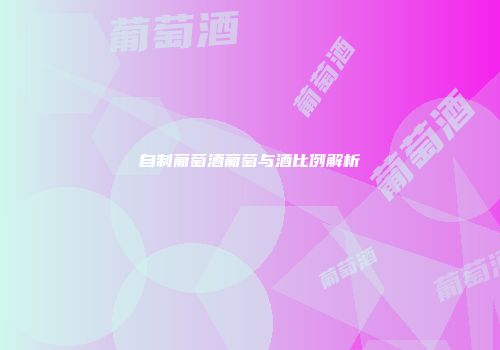 自制葡萄酒葡萄与酒比例解析