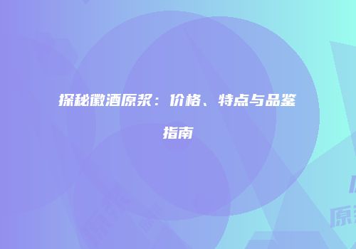 探秘徽酒原浆：价格、特点与品鉴指南