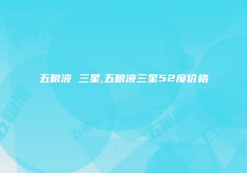 五粮液 三星,五粮液三星52度价格