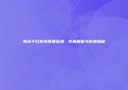 张裕干红蛇龙珠葡萄酒：价格解析与价值探秘