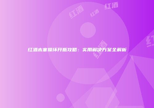红酒木塞损坏开瓶攻略：实用解决方案全解析