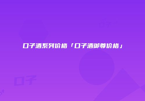 口子酒系列价格「口子酒御尊价格」