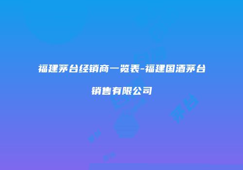 福建茅台经销商一览表-福建国酒茅台销售有限公司